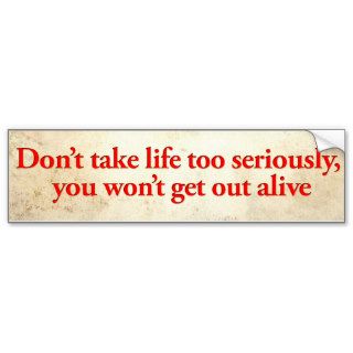 Don’t take life too seriously, you won’t get out bumper sticker