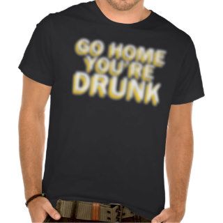 Go home you're drunk t shirts