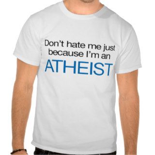 Don't Hate Me Just Because I'm an Atheist T shirts