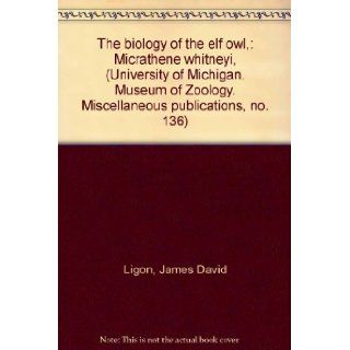 The biology of the elf owl, : Micrathene whitneyi, (University of Michigan. Museum of Zoology. Miscellaneous publications, no. 136): James David Ligon: Books
