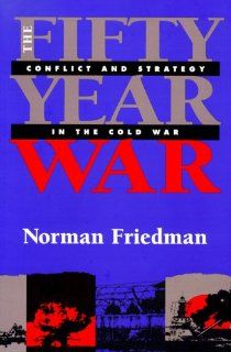 The Fifty Year War: Conflict and Strategy in the Cold War: Norman Friedman: 9781557502643: Books