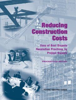 Reducing Construction Costs: Uses of Best Dispute Resolution Practices by Project Owners, Proceedings Report (Federal Facilities Council Technical Reports): Federal Facilities Council Technical Report No. 149, Federal Facilities Council, Board on Infrastru
