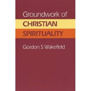 Groundwork of Christian Spirituality: Gordon S. Wakefield: 9780716205456: Books