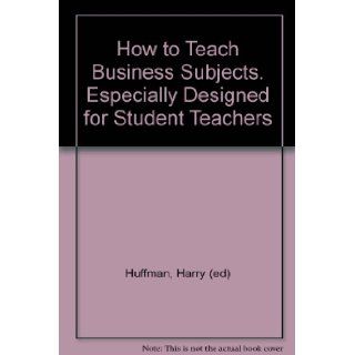 How to Teach Business Subjects. Especially Designed for Student Teachers: Harry (ed) Huffman: Books