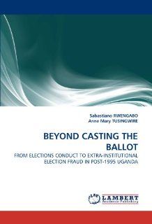 BEYOND CASTING THE BALLOT: FROM ELECTIONS CONDUCT TO EXTRA INSTITUTIONAL ELECTION FRAUD IN POST 1995 UGANDA: Sabastiano RWENGABO, Anne Mary TUSINGWIRE: 9783844316384: Books