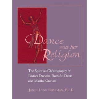 Dance Was Her Religion: The Sacred Choreography of Isadora Duncan, Ruth St. Denis and Martha Graham: Janet Lynn Roseman, Alonzo King: 9781890772383: Books