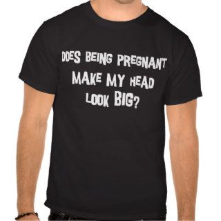 Does Being Pregnant Make My Head Look Big Tee Shirt