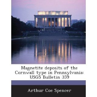 Magnetite Deposits of the Cornwall Type in Pennsylvania: Usgs Bulletin 359: Arthur Coe Spencer: 9781288974825: Books