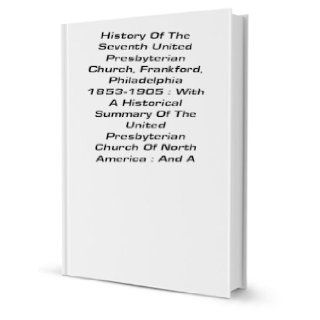 History Of The Seventh United Presbyterian Church, Frankford, Philadelphia 1853 1905 : With A Historical Summary Of The United Presbyterian Church Of North America : And A [FACSIMILE]: James Price: Books