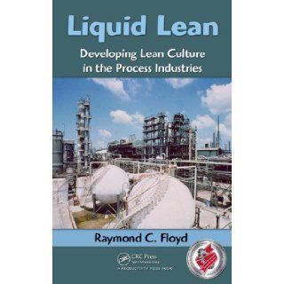 Liquid Lean: Developing Lean Culture in the Process Industries by Raymond C. Floyd (Feb 24 2010): Books