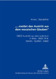 meldet den Austritt aus dem mosaischen Glauben 18000 Austritte aus dem Judentum in Wien, 1868 1914 Namen   Quellen   Daten (German Edition) Anna L. Staudacher 9783631558324 Books