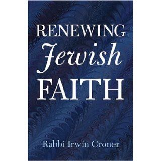 Renewing Jewish Faith: Rabbi Irwin Groner: 9780974920603: Books