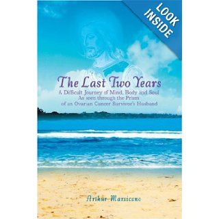 The Last Two Years: A Difficult Journey of Mind, Body and Soul As seen through the Prism of an Ovarian Cancer Survivor's Husband: Arthur Marsicano: 9780595678945: Books