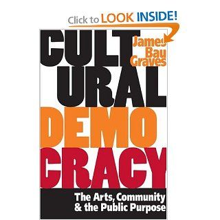 Cultural Democracy: The Arts, Community, and the Public Purpose: James Bau Graves: 9780252072086: Books