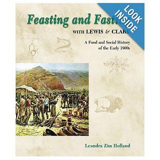 Feasting and Fasting with Lewis & Clark: A Food and Social History of the Early 1800s: Leandra Zim Holland: 9781591520078: Books
