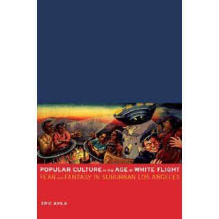 Popular Culture in the Age of White Flight: Fear and Fantasy in Suburban Los Angeles (American Crossroads): Eric Avila: 9780520248113: Books