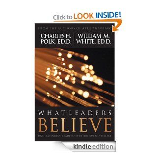 What Leaders Believe: Understanding Leadership Intuition & Intellect eBook: WIlliam M.  White, Charles H. Polk: Kindle Store