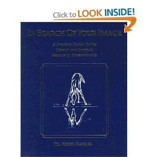 In Search of Your Image A Practical Guide to the Mental and Spiritual Aspects of Horsemanship Jill K. Hassler Scoop 9780963256249 Books