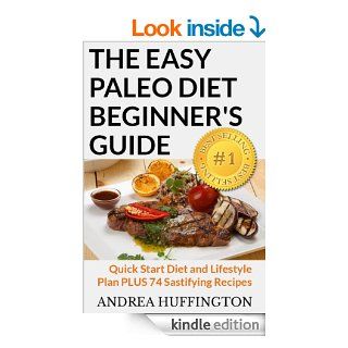 The Easy Paleo Diet Beginner's Guide Quick Start Diet and Lifestyle Plan PLUS 74 Sastifying Recipes   Kindle edition by Andrea Huffington. Cookbooks, Food & Wine Kindle eBooks @ .