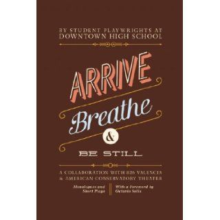 Arrive, Breathe, and Be Still: A Collaboration with 826 Valencia and American Conservatory Theater: Downtown High School Students of, 826 Valencia Writing Center, Octavio Solis: 9781934750308: Books