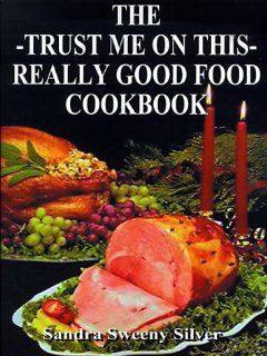The Trust Me on This Really Good Food Cook Book: Sandra Sweeny Silver: 9781587211713: Books