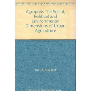Agropolis The Social, Political and Environmental Dimensions of Urban Agriculture: Luc J.A. Mougeot: Books