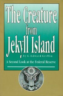The Creature from Jekyll Island : A Second Look at the Federal Reserve: G. Edward Griffin: 9780912986210: Books
