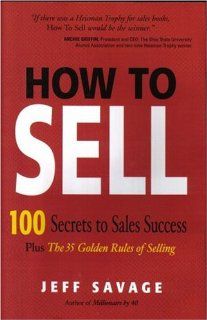 How To Sell 100 Secrets To Sales Success Plus The 35 Golden Rules Of Selling Jeff Savage 9780974384429 Books