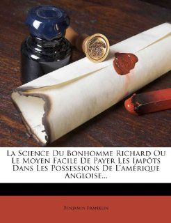 La Science Du Bonhomme Richard Ou Le Moyen Facile de Payer Les Impots Dans Les Possessions de L'Amerique Angloise(French Edition) (9781273178467): Benjamin Franklin: Books