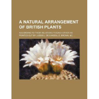 A natural arrangement of British plants; according to their relations to each other as pointed out by Jussieu, De Candolle, Brown, &c. Books Group 9781130492330 Books