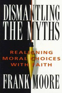 Dismantling The Myths: Realigning Moral Choices With Faith: Frank Moore: 9780834116795: Books