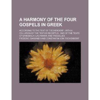 A harmony of the four Gospels in Greek; according to the text of Tischendorf: with a collation of the textus receptus : and of the texts of Griesbach, Lachmann, and Tregelles: Frederic Gardiner: 9781231994658: Books