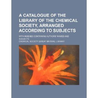 A catalogue of the Library of the Chemical society, arranged according to subjects; with indexes containing authors' names and subjects Chemical Society. Library 9781236097002 Books