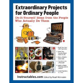 Extraordinary Projects for Ordinary People: Do It Yourself Ideas from the People Who Actually Do Them: Instructables, Noah Weinstein: 9781620870570: Books