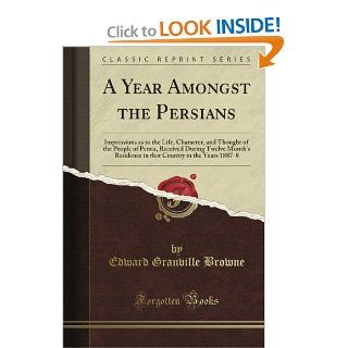 A Year Amongst the Persians: Impressions As to the Life, Character, and Thought of the People of Persia, Received During Twelve Month's Residence in That Country in the Years 1887 8 (Classic Reprint): Edward Granville Browne: 9781440045844: Books