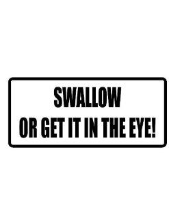 8" Printed color swallow or get it in the eye funny saying decal/stickers for autos, windows, laptops, motorcycle helmets. Weather resistant vinyl sticker decal for any smooth surface such as windows bumpers laptops or any smooth surface. Everything 