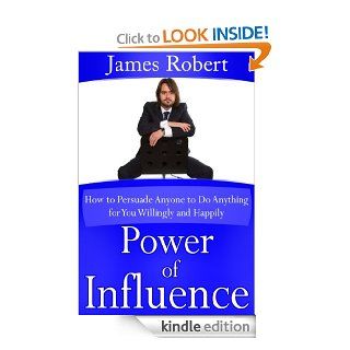 Power of Influence (How to Persuade Anyone to Do Anything for You Willingly and Happily) eBook: James Robert: Kindle Store