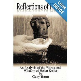 Reflections of Helen: An Analysis of the Words and Wisdom of Helen Keller: A Self Help Book for Anyone Who Is Facing Adversity: Gary Haun: 9781438975573: Books