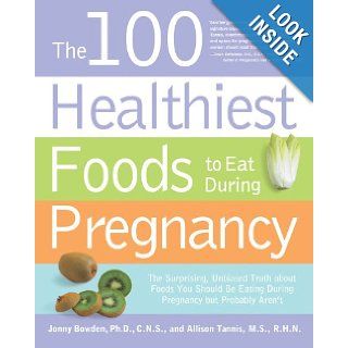 The 100 Healthiest Foods to Eat During Pregnancy The Surprising Unbiased Truth about Foods You Should be Eating During Pregnancy but Probably Aren't Jonny Bowden, Allison Tannis 9781592334001 Books