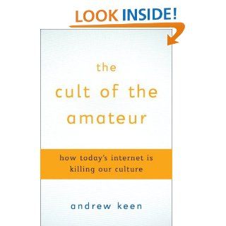 The Cult of the Amateur: How blogs, MySpace, YouTube, and the rest of today's user generated media are destroying our economy, our culture, and our values eBook: Andrew Keen: Kindle Store