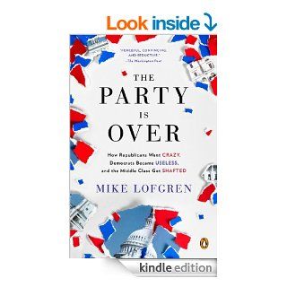 The Party Is Over: How Republicans Went Crazy, Democrats Became Useless, and the Middle Class Got Shafted eBook: Mike Lofgren: Kindle Store