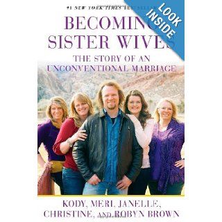 Becoming Sister Wives: The Story of an Unconventional Marriage: Kody Brown, Meri Brown, Janelle Brown, Christine Brown, Robyn Brown: 9781451661309: Books
