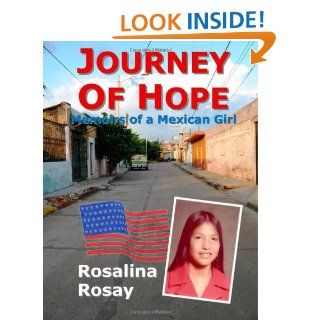 Journey of Hope, Memoirs of a Mexican Girl: an autobiography of an illegal immigrant girl from Guanajuato, Mexico who immigrated to Los Angeles, California, and eventually became an American Citizen: Rosalina Rosay: 9780980036176: Books