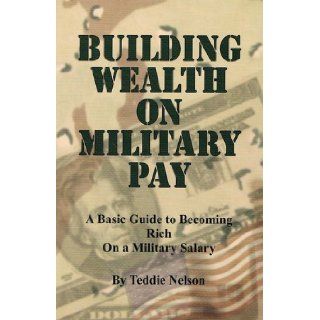 Building Wealth on Military Pay; A Basic Guide to Becoming Rich On a Military Salary: Teddie Nelson: 9780967134420: Books