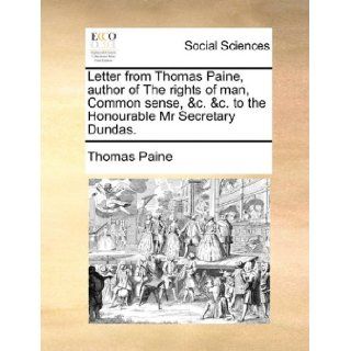 Letter from Thomas Paine, author of The rights of man, Common sense, &c. &c. to the Honourable Mr Secretary Dundas.: Thomas Paine: 9781170136119: Books