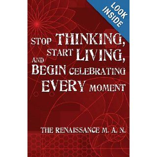 Stop Thinking, Start Living, and Begin Celebrating Every Moment: The Renaissance M. A. N.: 9780979701702: Books