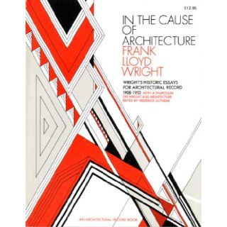 In the Cause of Architecture: Essays by Frank Lloyd Wright for Architectural Record, 1908 1952, with a Symposium on Architecture With and Without Wright by Eight Who Knew Him: Frank Lloyd Wright, Andrew DeVane & Victor Hornbein, Elizabeth Wright Ingrah