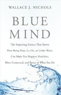 Blue Mind: The Surprising Science That Shows How Being Near, In, On, or Under Water Can Make You Happier, Healthier, More Connected, and Better at What You Do (9780316252089): Wallace J. Nichols, Celine Cousteau: Books