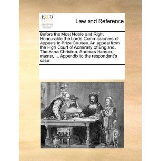 Before the Most Noble and Right Honourable the Lords Commissioners of Appeals in Prize Causes. An appeal from the High Court of Admiralty of England.Appendix to the respondent's case.: See Notes Multiple Contributors: 9781170081358: Books