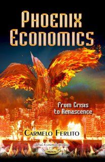 Phoenix Economics From Crisis to Renascence (Global Economic Studies Global Recession   Causes, Impacts and Remedies) Carmelo, Ph.D. Ferlito 9781628087260 Books